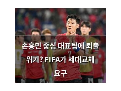 손흥민 중심 대표팀에 퇴출 위기? FIFA가 세대교체 요구