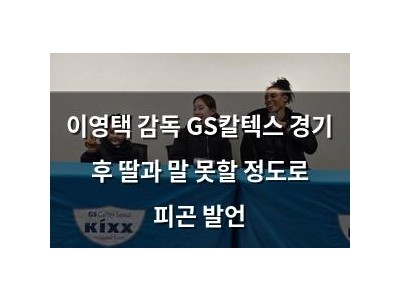 이영택 감독 GS칼텍스 경기 후 딸과 말 못할 정도로 피곤 발언