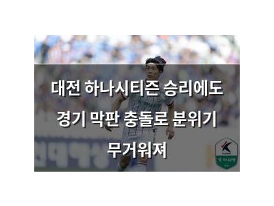 대전 하나시티즌 승리에도 경기 막판 충돌로 분위기 무거워져
